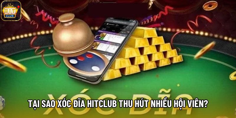 Tại sao Xóc Đĩa Hitclub thu hút nhiều hội viên?